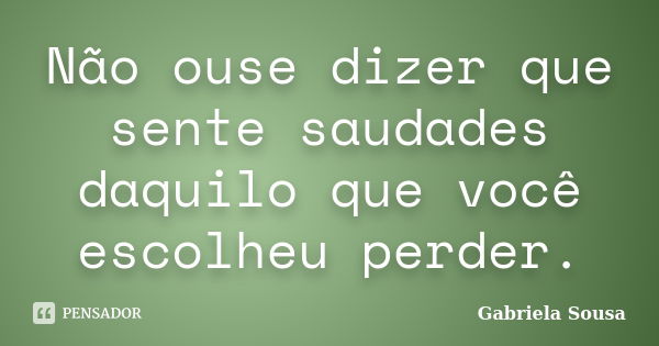 Não ouse dizer que sente saudades daquilo que você escolheu perder.... Frase de Gabriela Sousa.