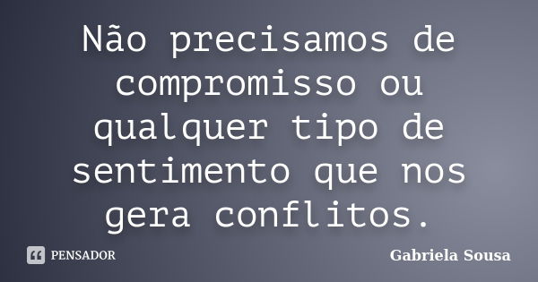 Não precisamos de compromisso ou qualquer tipo de sentimento que nos gera conflitos.... Frase de Gabriela Sousa.