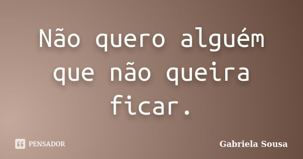 Não quero alguém que não queira ficar.... Frase de Gabriela Sousa.