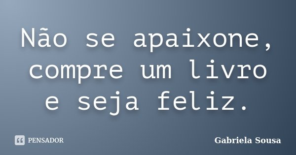 Não se apaixone, compre um livro e seja feliz.... Frase de Gabriela Sousa.