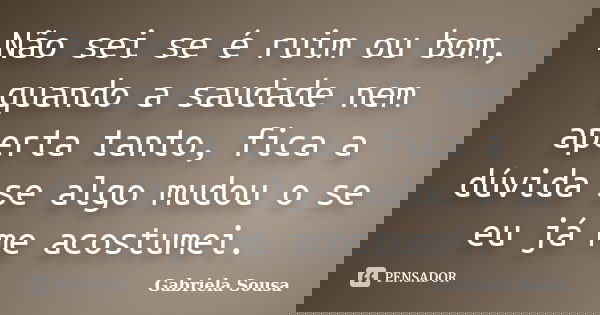 Não sei se é ruim ou bom, quando a saudade nem aperta tanto, fica a dúvida se algo mudou o se eu já me acostumei.... Frase de Gabriela Sousa.