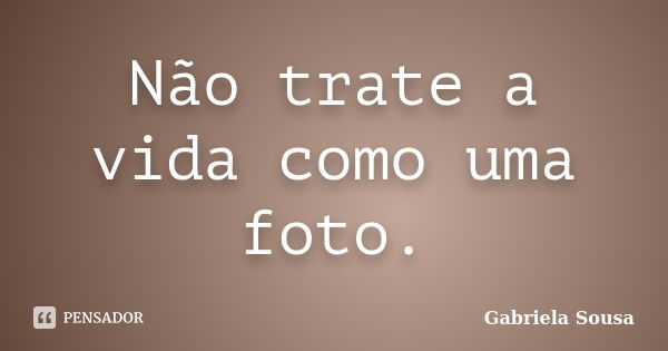 Não trate a vida como uma foto.... Frase de Gabriela Sousa.