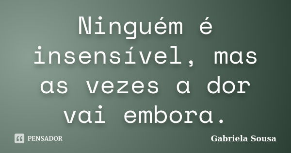 Ninguém é insensível, mas as vezes a dor vai embora.... Frase de Gabriela Sousa.