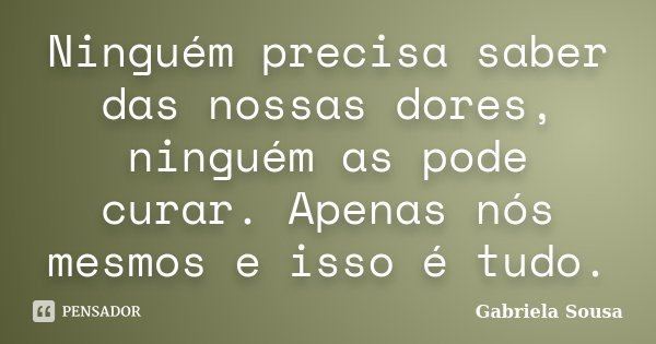 Ninguém precisa saber das nossas dores, ninguém as pode curar. Apenas nós mesmos e isso é tudo.... Frase de Gabriela Sousa.