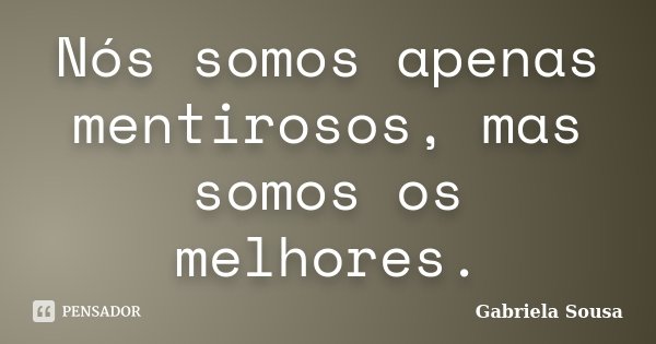 Nós somos apenas mentirosos, mas somos os melhores.... Frase de Gabriela Sousa.
