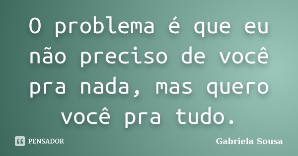O problema é que eu não preciso de você pra nada, mas quero você pra tudo.... Frase de Gabriela Sousa.