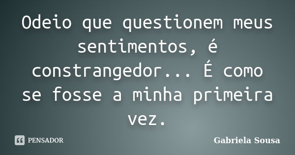 Odeio que questionem meus sentimentos, é constrangedor... É como se fosse a minha primeira vez.... Frase de Gabriela Sousa.