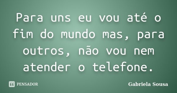 Para uns eu vou até o fim do mundo mas, para outros, não vou nem atender o telefone.... Frase de Gabriela Sousa.