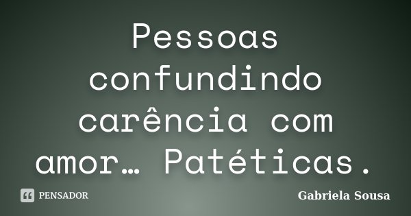 Pessoas confundindo carência com amor… Patéticas.... Frase de Gabriela Sousa.