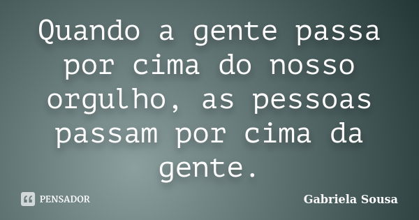 Quando a gente passa por cima do nosso orgulho, as pessoas passam por cima da gente.... Frase de Gabriela Sousa.