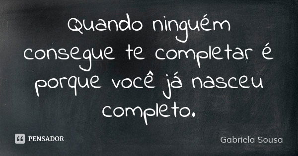 Quando ninguém consegue te completar é porque você já nasceu completo.... Frase de Gabriela Sousa.