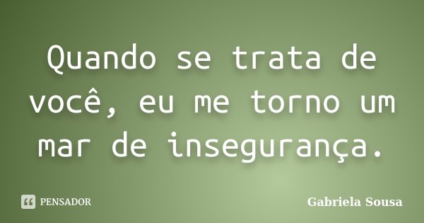 Quando se trata de você, eu me torno um mar de insegurança.... Frase de Gabriela Sousa.