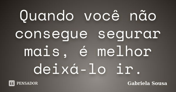 Quando você não consegue segurar mais, é melhor deixá-lo ir.... Frase de Gabriela Sousa.