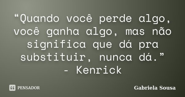 “Quando você perde algo, você ganha algo, mas não significa que dá pra substituir, nunca dá.” - Kenrick... Frase de Gabriela Sousa.