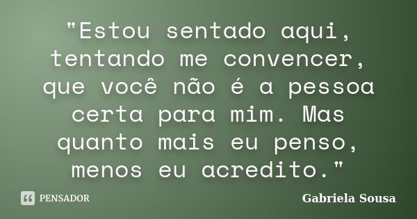 "Estou sentado aqui, tentando me convencer, que você não é a pessoa certa para mim. Mas quanto mais eu penso, menos eu acredito."... Frase de Gabriela Sousa.