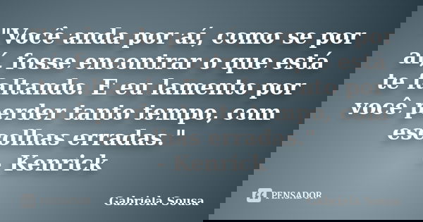 "Você anda por aí, como se por aí, fosse encontrar o que está te faltando. E eu lamento por você perder tanto tempo, com escolhas erradas." - Kenrick... Frase de Gabriela Sousa.