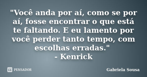 "Você anda por aí, como se por aí, fosse encontrar o que está te faltando. E eu lamento por você perder tanto tempo, com escolhas erradas." - Kenrick... Frase de Gabriela Sousa.