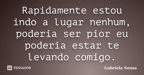 Rapidamente estou indo a lugar nenhum, poderia ser pior eu poderia estar te levando comigo.... Frase de Gabriela Sousa.