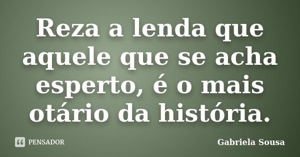 Reza a lenda que aquele que se acha esperto, é o mais otário da história.... Frase de Gabriela Sousa.