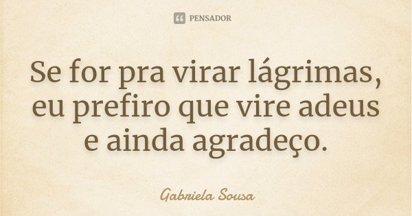 Se for pra virar lágrimas, eu prefiro que vire adeus e ainda agradeço.... Frase de Gabriela Sousa.