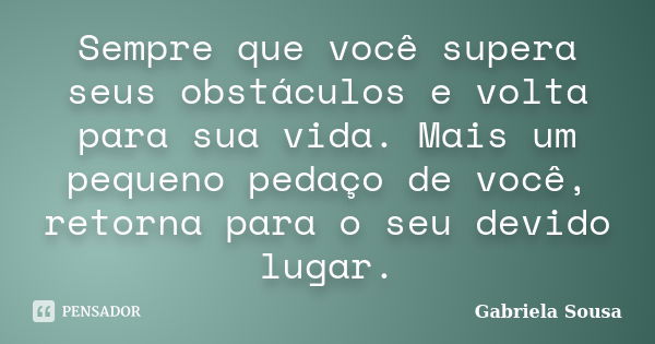 Sempre que você supera seus obstáculos e volta para sua vida. Mais um pequeno pedaço de você, retorna para o seu devido lugar.... Frase de Gabriela Sousa.