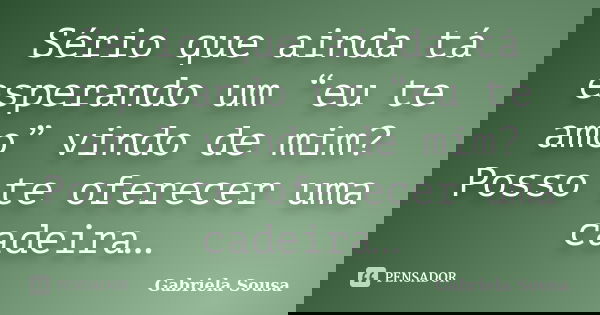 Sério que ainda tá esperando um “eu te amo” vindo de mim? Posso te oferecer uma cadeira…... Frase de Gabriela Sousa.