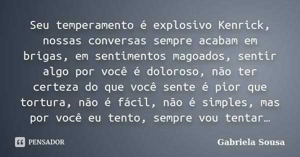 Seu temperamento é explosivo Kenrick, nossas conversas sempre acabam em brigas, em sentimentos magoados, sentir algo por você é doloroso, não ter certeza do que... Frase de Gabriela Sousa.