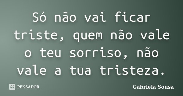 Só não vai ficar triste, quem não vale o teu sorriso, não vale a tua tristeza.... Frase de Gabriela Sousa.