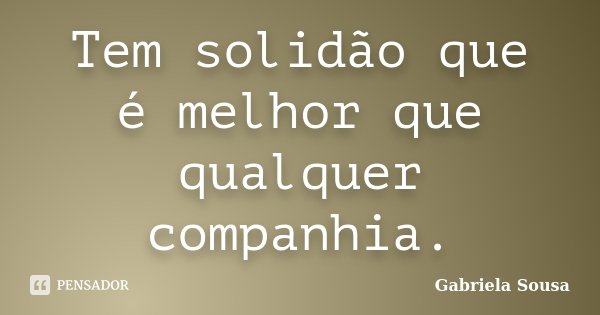 Tem solidão que é melhor que qualquer companhia.... Frase de Gabriela Sousa.