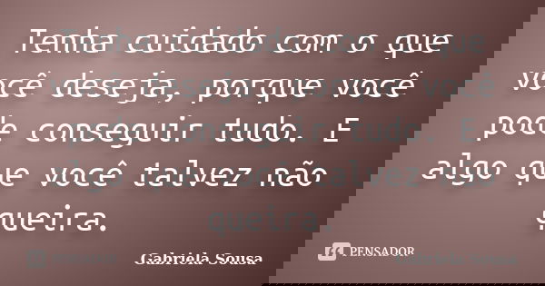 Tenha cuidado com o que você deseja, porque você pode conseguir tudo. E algo que você talvez não queira.... Frase de Gabriela Sousa.