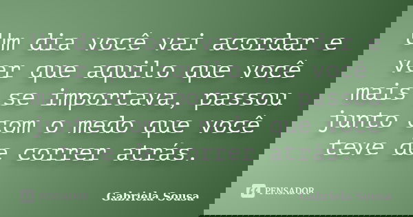 Um dia você vai acordar e ver que aquilo que você mais se importava, passou junto com o medo que você teve de correr atrás.... Frase de Gabriela Sousa.
