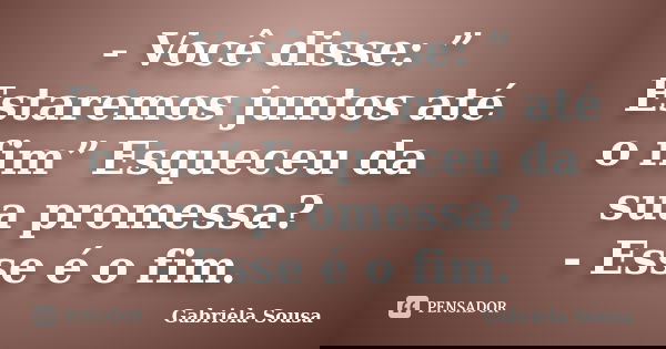 - Você disse: ” Estaremos juntos até o fim” Esqueceu da sua promessa? - Esse é o fim.... Frase de Gabriela Sousa.