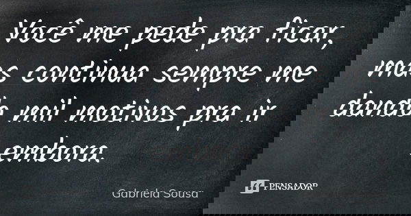Você me pede pra ficar, mas continua sempre me dando mil motivos pra ir embora.... Frase de Gabriela Sousa.