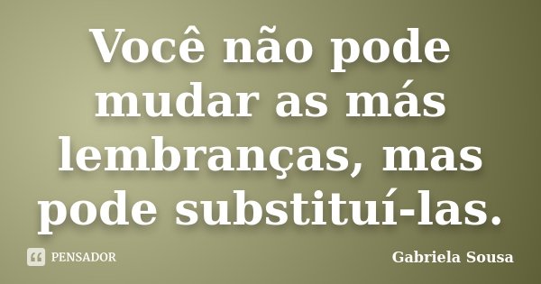 Você não pode mudar as más lembranças, mas pode substituí-las.... Frase de Gabriela Sousa.