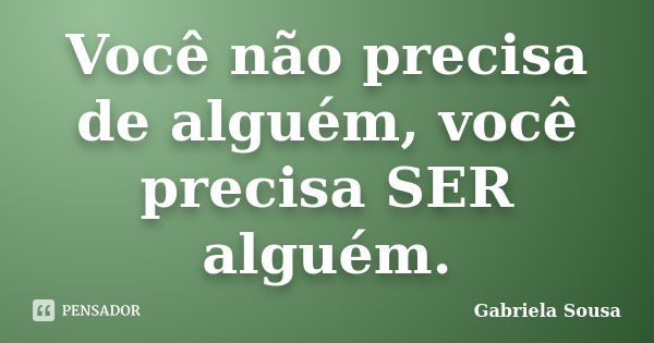 Você não precisa de alguém, você precisa SER alguém.... Frase de Gabriela Sousa.