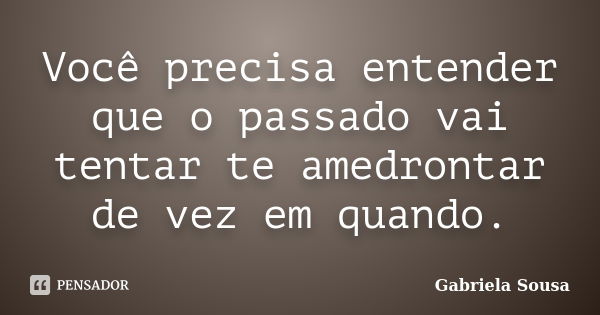 Você precisa entender que o passado vai tentar te amedrontar de vez em quando.... Frase de Gabriela Sousa.