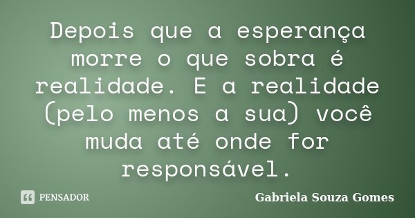 Depois que a esperança morre o que sobra é realidade. E a realidade (pelo menos a sua) você muda até onde for responsável.... Frase de Gabriela Souza Gomes.