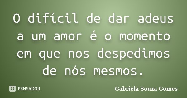O difícil de dar adeus a um amor é o momento em que nos despedimos de nós mesmos.... Frase de Gabriela Souza Gomes.
