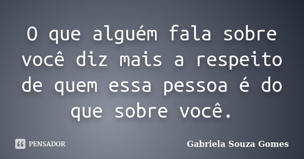 O que alguém fala sobre você diz mais a respeito de quem essa pessoa é do que sobre você.... Frase de Gabriela Souza Gomes.