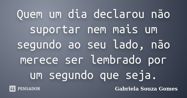 Quem um dia declarou não suportar nem mais um segundo ao seu lado, não merece ser lembrado por um segundo que seja.... Frase de Gabriela Souza Gomes.
