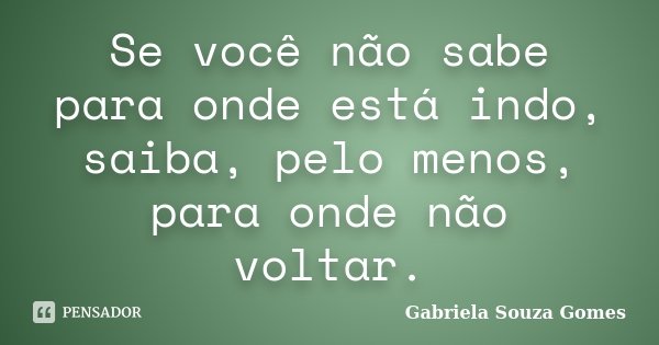 Se você não sabe para onde está indo, saiba, pelo menos, para onde não voltar.... Frase de Gabriela Souza Gomes.