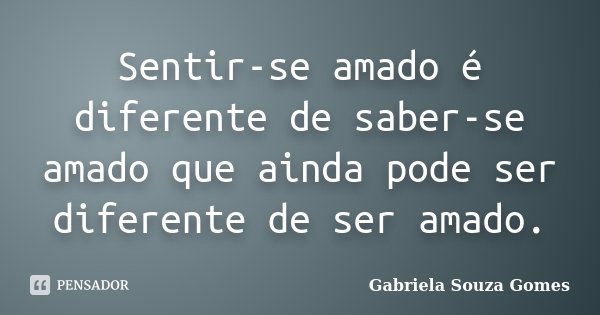 Sentir-se amado é diferente de saber-se amado que ainda pode ser diferente de ser amado.... Frase de Gabriela Souza Gomes.