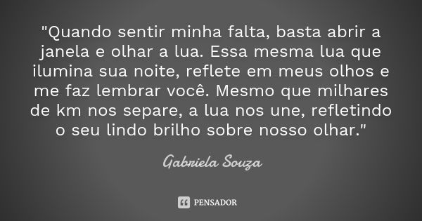 "Quando sentir minha falta, basta abrir a janela e olhar a lua. Essa mesma lua que ilumina sua noite, reflete em meus olhos e me faz lembrar você. Mesmo qu... Frase de Gabriela Souza.