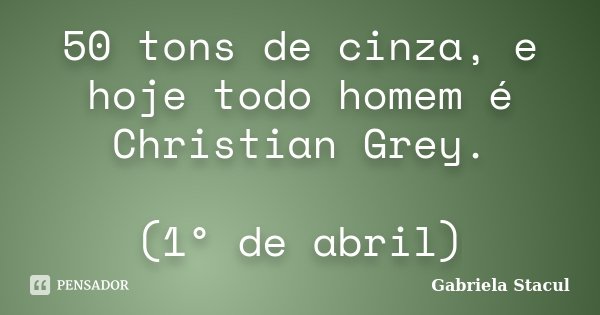 50 tons de cinza, e hoje todo homem é Christian Grey. (1° de abril)... Frase de Gabriela Stacul.