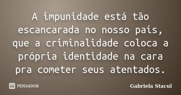 A impunidade está tão escancarada no nosso país, que a criminalidade coloca a própria identidade na cara pra cometer seus atentados.... Frase de Gabriela Stacul.