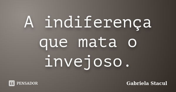 A indiferença que mata o invejoso.... Frase de Gabriela Stacul.