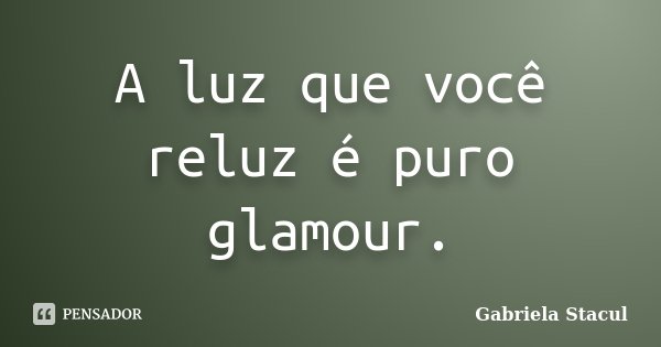 A luz que você reluz é puro glamour.... Frase de Gabriela Stacul.