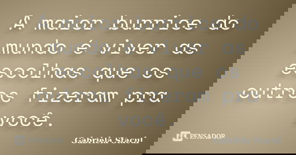 A maior burrice do mundo é viver as escolhas que os outros fizeram pra você.... Frase de Gabriela Stacul.