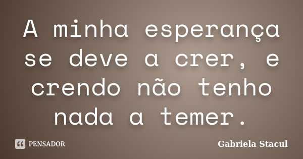 A minha esperança se deve a crer, e crendo não tenho nada a temer.... Frase de Gabriela Stacul.