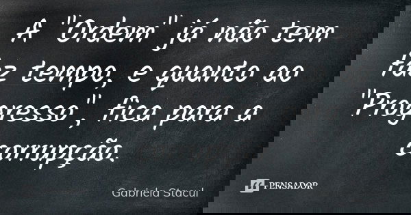 A "Ordem" já não tem faz tempo, e quanto ao "Progresso", fica para a corrupção.... Frase de Gabriela Stacul.